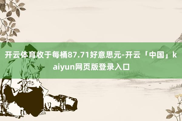 开云体育收于每桶87.71好意思元-开云「中国」kaiyun网页版登录入口