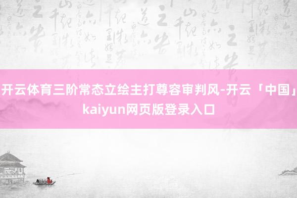 开云体育三阶常态立绘主打尊容审判风-开云「中国」kaiyun网页版登录入口