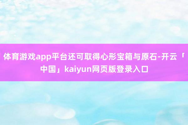 体育游戏app平台还可取得心形宝箱与原石-开云「中国」kaiyun网页版登录入口