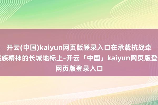 开云(中国)kaiyun网页版登录入口在承载抗战牵记与民族精神的长城地标上-开云「中国」kaiyun网页版登录入口
