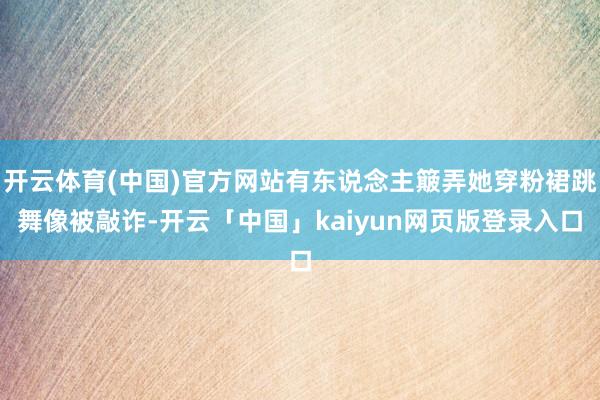 开云体育(中国)官方网站有东说念主簸弄她穿粉裙跳舞像被敲诈-开云「中国」kaiyun网页版登录入口