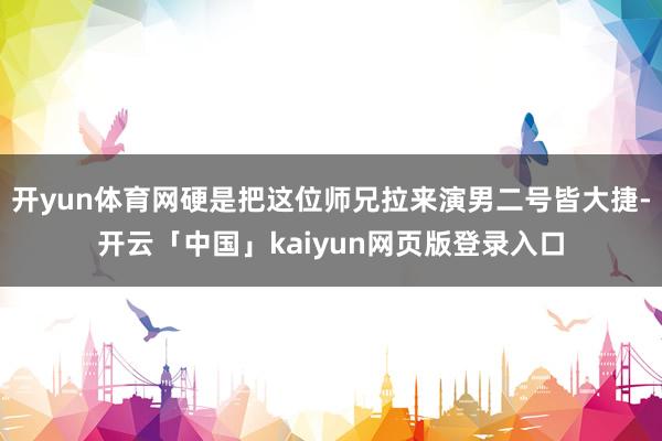 开yun体育网硬是把这位师兄拉来演男二号皆大捷-开云「中国」kaiyun网页版登录入口