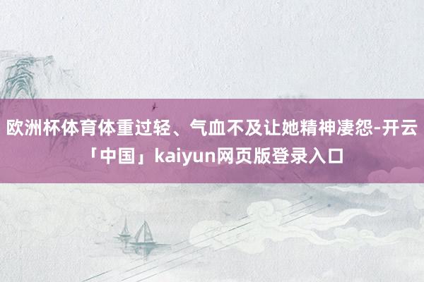 欧洲杯体育体重过轻、气血不及让她精神凄怨-开云「中国」kaiyun网页版登录入口