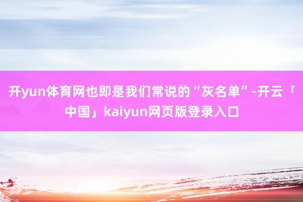 开yun体育网也即是我们常说的“灰名单”-开云「中国」kaiyun网页版登录入口