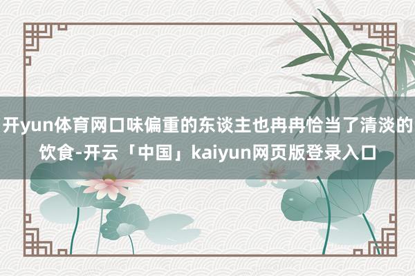 开yun体育网口味偏重的东谈主也冉冉恰当了清淡的饮食-开云「中国」kaiyun网页版登录入口