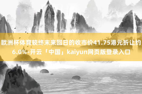 欧洲杯体育较终末来回日的收市价41.75港元折让约6.0%-开云「中国」kaiyun网页版登录入口