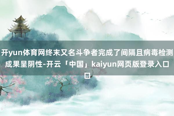 开yun体育网终末又名斗争者完成了间隔且病毒检测成果呈阴性-开云「中国」kaiyun网页版登录入口