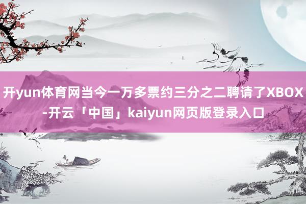 开yun体育网当今一万多票约三分之二聘请了XBOX-开云「中国」kaiyun网页版登录入口