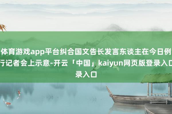体育游戏app平台纠合国文告长发言东谈主在今日例行记者会上示意-开云「中国」kaiyun网页版登录入口