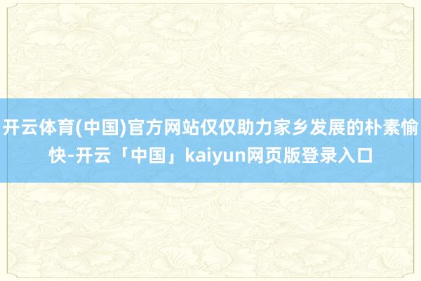 开云体育(中国)官方网站仅仅助力家乡发展的朴素愉快-开云「中国」kaiyun网页版登录入口