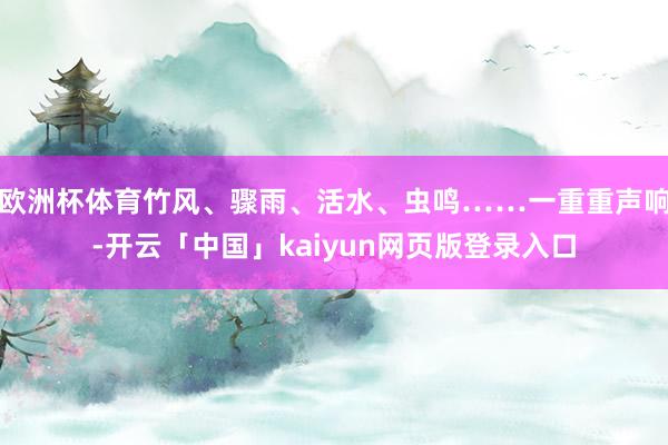 欧洲杯体育竹风、骤雨、活水、虫鸣……一重重声响-开云「中国」kaiyun网页版登录入口