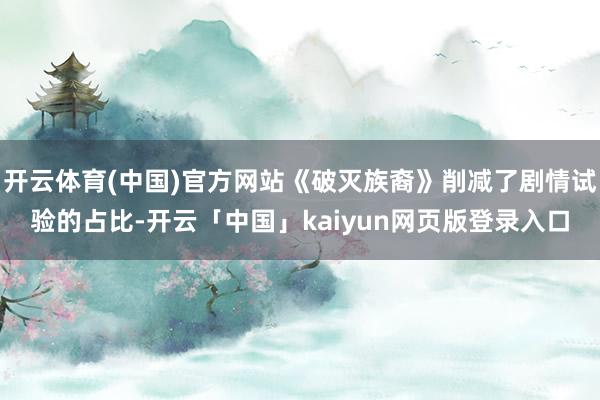 开云体育(中国)官方网站《破灭族裔》削减了剧情试验的占比-开云「中国」kaiyun网页版登录入口