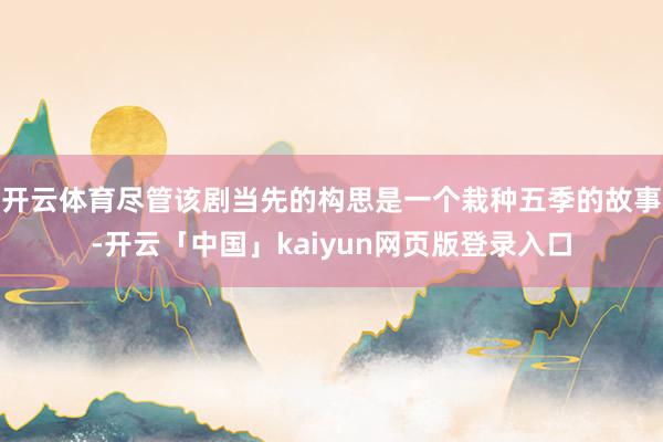开云体育尽管该剧当先的构思是一个栽种五季的故事-开云「中国」kaiyun网页版登录入口