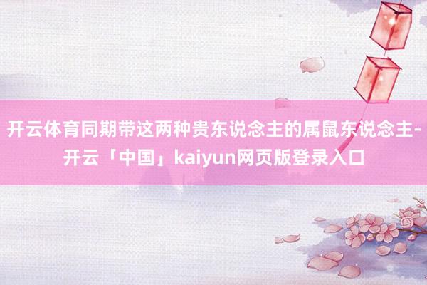 开云体育同期带这两种贵东说念主的属鼠东说念主-开云「中国」kaiyun网页版登录入口