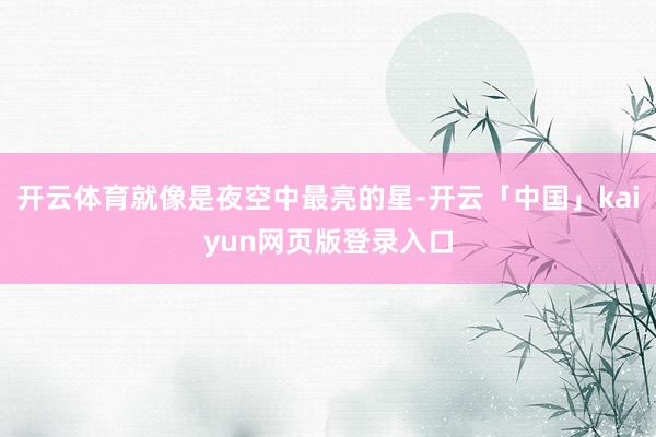 开云体育就像是夜空中最亮的星-开云「中国」kaiyun网页版登录入口