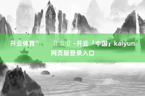 开云体育”        			-开云「中国」kaiyun网页版登录入口