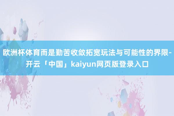 欧洲杯体育而是勤苦收敛拓宽玩法与可能性的界限-开云「中国」kaiyun网页版登录入口