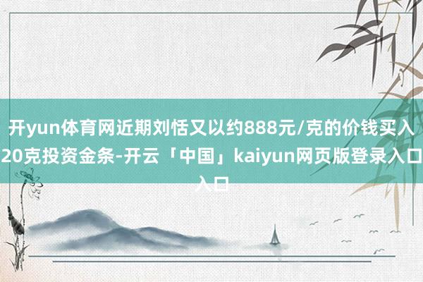 开yun体育网近期刘恬又以约888元/克的价钱买入20克投资金条-开云「中国」kaiyun网页版登录入口