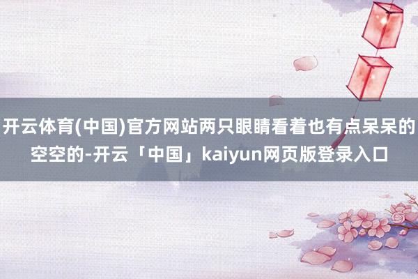 开云体育(中国)官方网站两只眼睛看着也有点呆呆的空空的-开云「中国」kaiyun网页版登录入口
