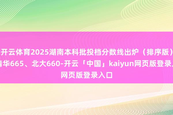 开云体育2025湖南本科批投档分数线出炉（排序版）：清华665、北大660-开云「中国」kaiyun网页版登录入口