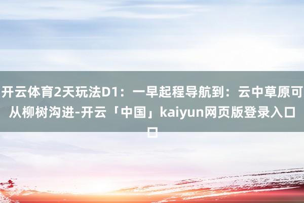 开云体育2天玩法D1：一早起程导航到：云中草原可从柳树沟进-开云「中国」kaiyun网页版登录入口