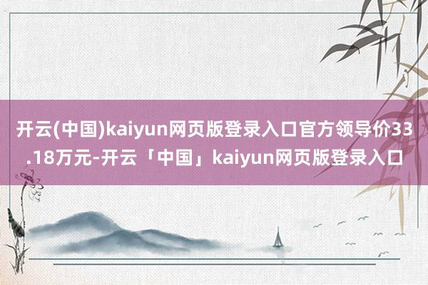 开云(中国)kaiyun网页版登录入口官方领导价33.18万元-开云「中国」kaiyun网页版登录入口