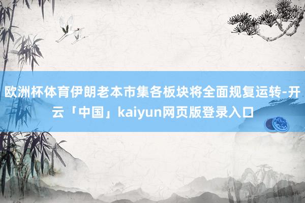 欧洲杯体育伊朗老本市集各板块将全面规复运转-开云「中国」kaiyun网页版登录入口