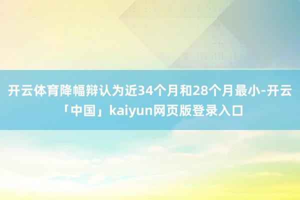 开云体育降幅辩认为近34个月和28个月最小-开云「中国」kaiyun网页版登录入口