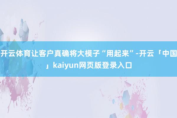 开云体育让客户真确将大模子“用起来”-开云「中国」kaiyun网页版登录入口