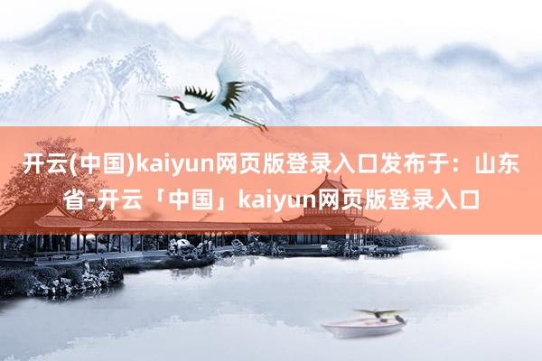 开云(中国)kaiyun网页版登录入口发布于：山东省-开云「中国」kaiyun网页版登录入口