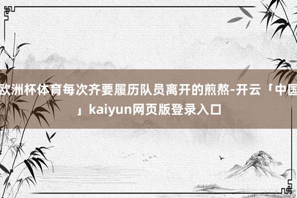 欧洲杯体育每次齐要履历队员离开的煎熬-开云「中国」kaiyun网页版登录入口