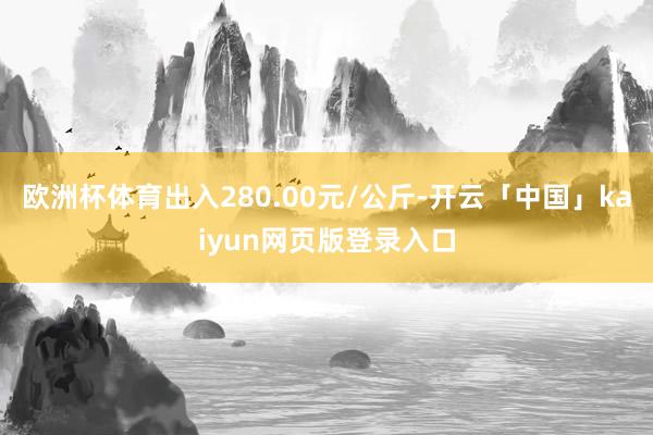 欧洲杯体育出入280.00元/公斤-开云「中国」kaiyun网页版登录入口