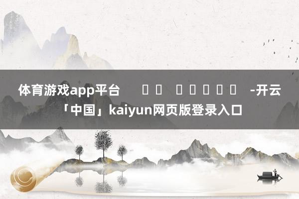 体育游戏app平台      		  					  -开云「中国」kaiyun网页版登录入口