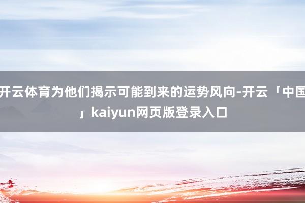 开云体育为他们揭示可能到来的运势风向-开云「中国」kaiyun网页版登录入口