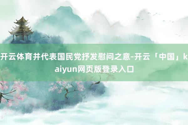 开云体育并代表国民党抒发慰问之意-开云「中国」kaiyun网页版登录入口