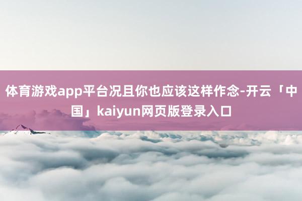 体育游戏app平台况且你也应该这样作念-开云「中国」kaiyun网页版登录入口