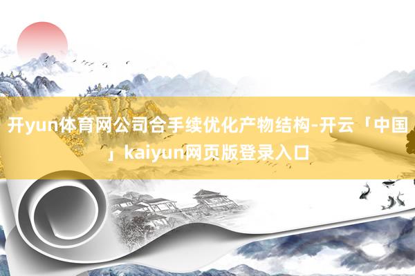 开yun体育网公司合手续优化产物结构-开云「中国」kaiyun网页版登录入口