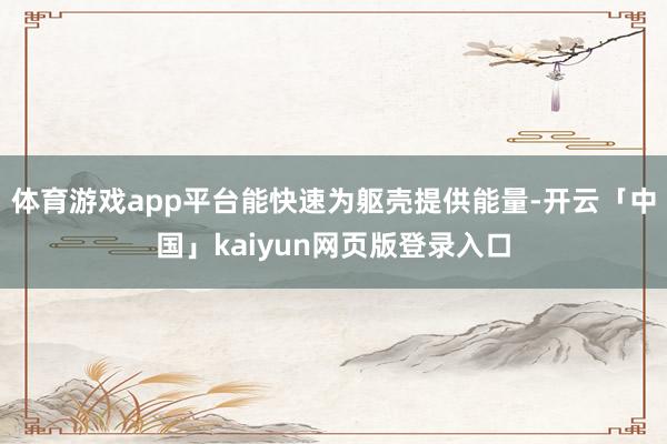 体育游戏app平台能快速为躯壳提供能量-开云「中国」kaiyun网页版登录入口