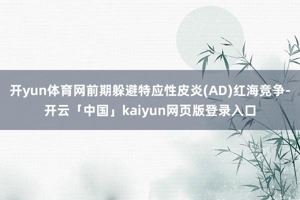 开yun体育网前期躲避特应性皮炎(AD)红海竞争-开云「中国」kaiyun网页版登录入口