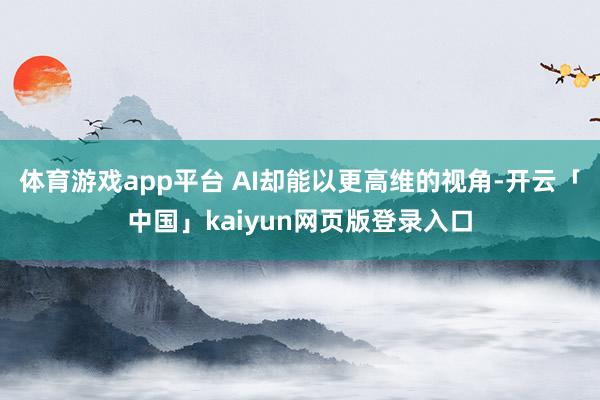 体育游戏app平台 AI却能以更高维的视角-开云「中国」kaiyun网页版登录入口