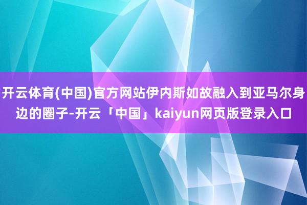 开云体育(中国)官方网站伊内斯如故融入到亚马尔身边的圈子-开云「中国」kaiyun网页版登录入口