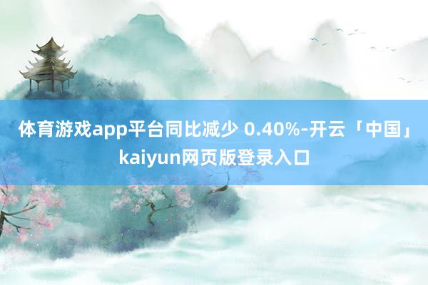 体育游戏app平台同比减少 0.40%-开云「中国」kaiyun网页版登录入口