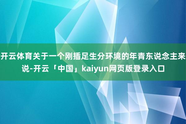 开云体育关于一个刚插足生分环境的年青东说念主来说-开云「中国」kaiyun网页版登录入口