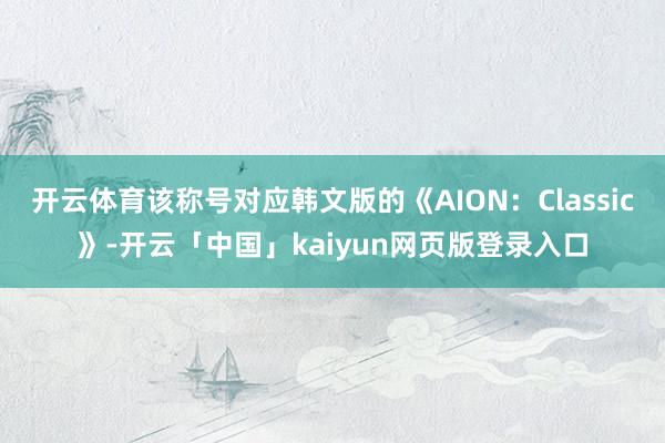开云体育该称号对应韩文版的《AION：Classic》-开云「中国」kaiyun网页版登录入口