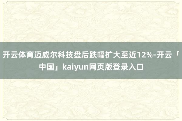 开云体育迈威尔科技盘后跌幅扩大至近12%-开云「中国」kaiyun网页版登录入口