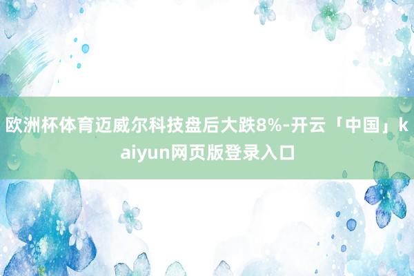 欧洲杯体育迈威尔科技盘后大跌8%-开云「中国」kaiyun网页版登录入口