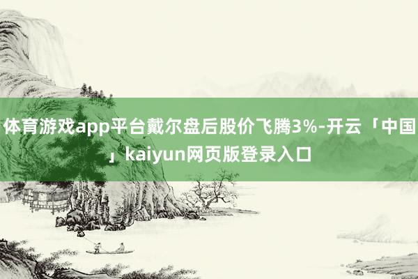 体育游戏app平台戴尔盘后股价飞腾3%-开云「中国」kaiyun网页版登录入口