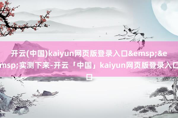 开云(中国)kaiyun网页版登录入口 实测下来-开云「中国」kaiyun网页版登录入口