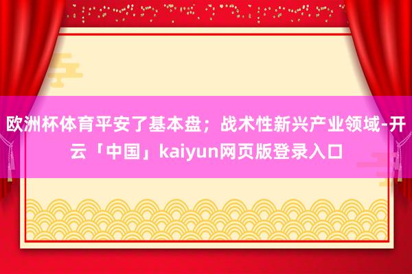 欧洲杯体育平安了基本盘;战术性新兴产业领域-开云「中国」kaiyun网页版登录入口