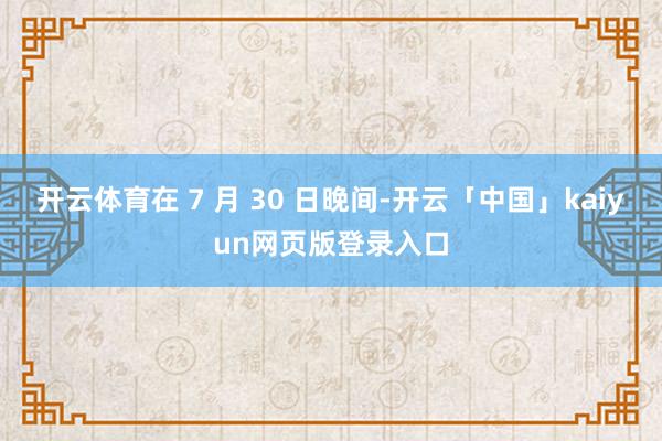 开云体育在 7 月 30 日晚间-开云「中国」kaiyun网页版登录入口
